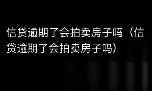 信贷逾期了会拍卖房子吗（信贷逾期了会拍卖房子吗）
