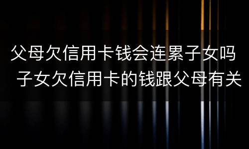 父母欠信用卡钱会连累子女吗 子女欠信用卡的钱跟父母有关系吗