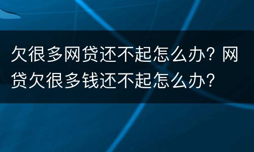 欠很多网贷还不起怎么办? 网贷欠很多钱还不起怎么办?