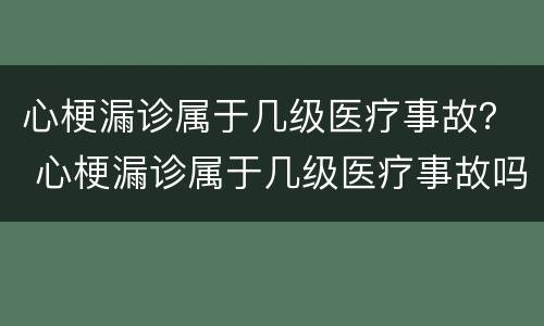 心梗漏诊属于几级医疗事故？ 心梗漏诊属于几级医疗事故吗