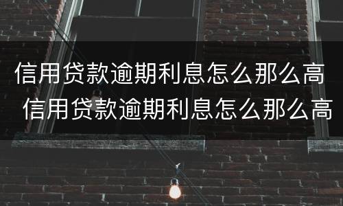 信用贷款逾期利息怎么那么高 信用贷款逾期利息怎么那么高呢