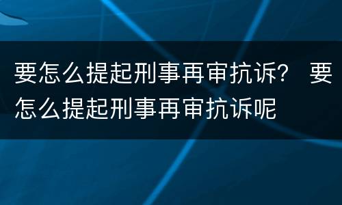 要怎么提起刑事再审抗诉？ 要怎么提起刑事再审抗诉呢