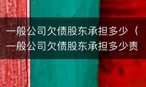 一般公司欠债股东承担多少（一般公司欠债股东承担多少责任）