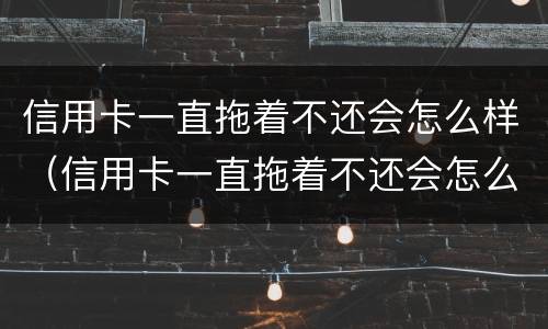 信用卡一直拖着不还会怎么样（信用卡一直拖着不还会怎么样吗）