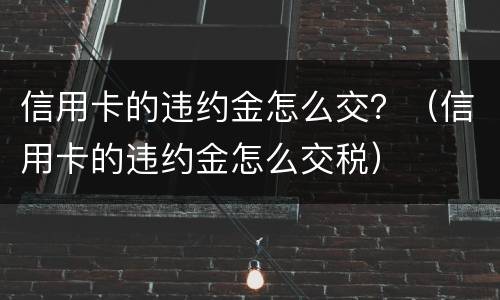 信用卡的违约金怎么交？（信用卡的违约金怎么交税）