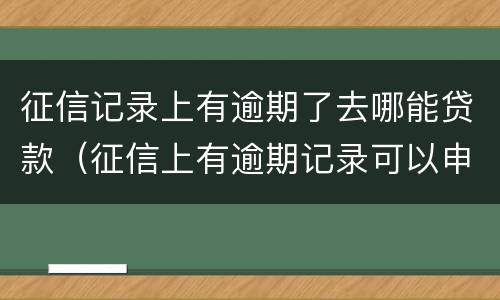 征信记录上有逾期了去哪能贷款（征信上有逾期记录可以申请贷款吗）