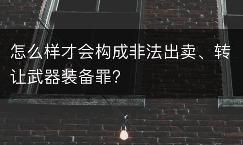 怎么样才会构成非法出卖、转让武器装备罪?