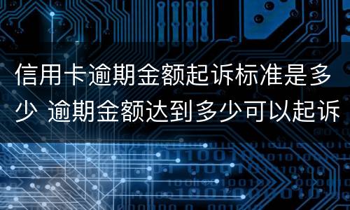 信用卡逾期金额起诉标准是多少 逾期金额达到多少可以起诉