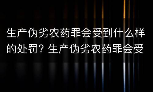 生产伪劣农药罪会受到什么样的处罚? 生产伪劣农药罪会受到什么样的处罚呢