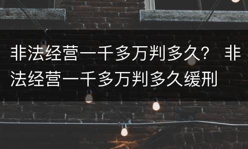 非法经营一千多万判多久？ 非法经营一千多万判多久缓刑