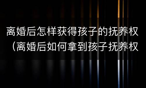 离婚后怎样获得孩子的抚养权（离婚后如何拿到孩子抚养权）