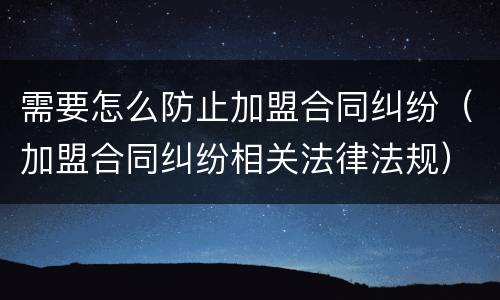 需要怎么防止加盟合同纠纷（加盟合同纠纷相关法律法规）