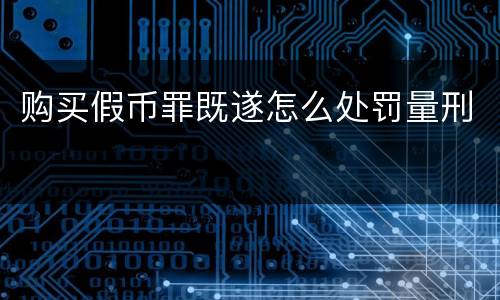 购买假币罪既遂怎么处罚量刑