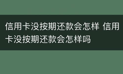信用卡没按期还款会怎样 信用卡没按期还款会怎样吗