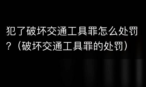 犯了破坏交通工具罪怎么处罚?（破坏交通工具罪的处罚）