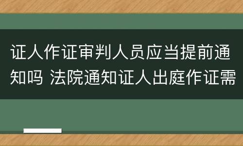 证人作证审判人员应当提前通知吗 法院通知证人出庭作证需要提前几天