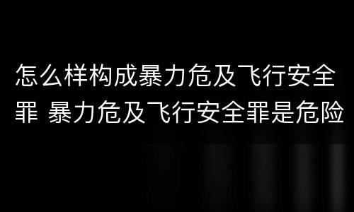 怎么样构成暴力危及飞行安全罪 暴力危及飞行安全罪是危险犯吗