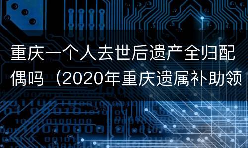 重庆一个人去世后遗产全归配偶吗（2020年重庆遗属补助领取条件）