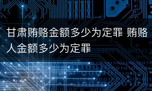 甘肃贿赂金额多少为定罪 贿赂人金额多少为定罪