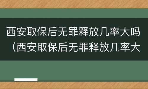 西安取保后无罪释放几率大吗（西安取保后无罪释放几率大吗）