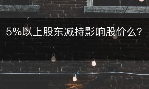 5%以上股东减持影响股价么？