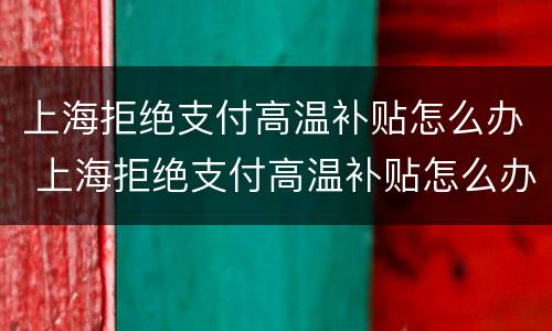 上海拒绝支付高温补贴怎么办 上海拒绝支付高温补贴怎么办呢
