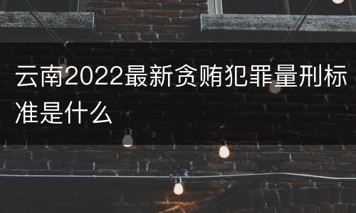 云南2022最新贪贿犯罪量刑标准是什么