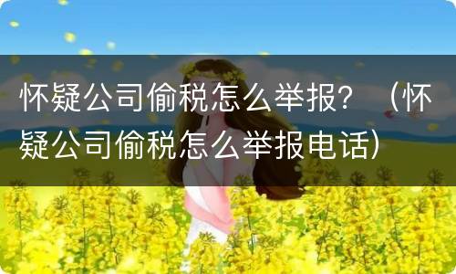 怀疑公司偷税怎么举报？（怀疑公司偷税怎么举报电话）