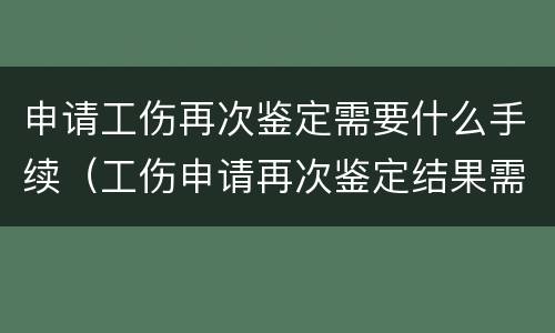 申请工伤再次鉴定需要什么手续（工伤申请再次鉴定结果需多长时间?）
