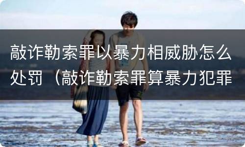 敲诈勒索罪以暴力相威胁怎么处罚（敲诈勒索罪算暴力犯罪吗）