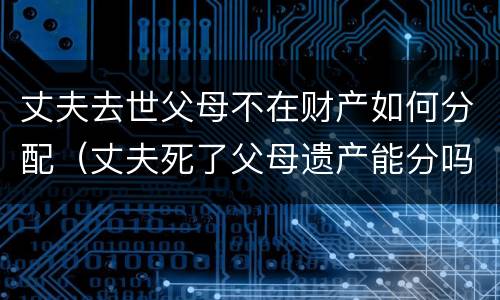 丈夫去世父母不在财产如何分配（丈夫死了父母遗产能分吗）