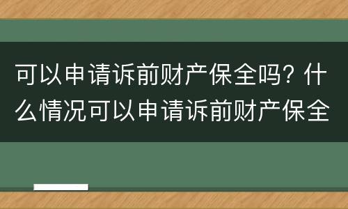 可以申请诉前财产保全吗? 什么情况可以申请诉前财产保全