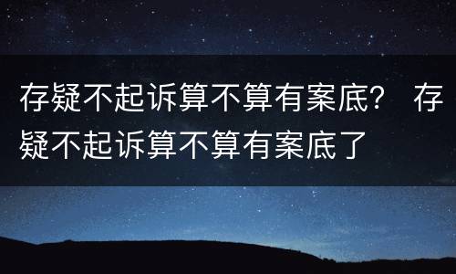 存疑不起诉算不算有案底？ 存疑不起诉算不算有案底了