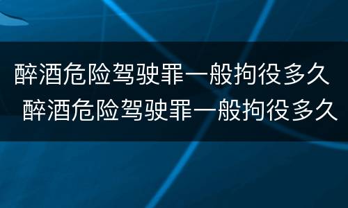 醉酒危险驾驶罪一般拘役多久 醉酒危险驾驶罪一般拘役多久