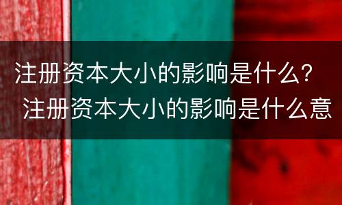 注册资本大小的影响是什么？ 注册资本大小的影响是什么意思