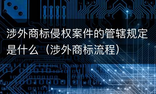 涉外商标侵权案件的管辖规定是什么（涉外商标流程）