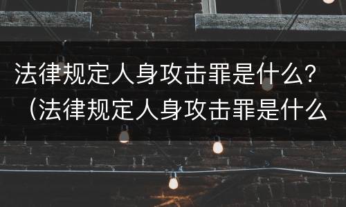 法律规定人身攻击罪是什么？（法律规定人身攻击罪是什么犯罪）