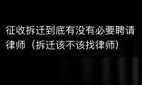 征收拆迁到底有没有必要聘请律师（拆迁该不该找律师）