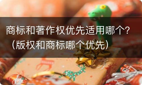 商标和著作权优先适用哪个？（版权和商标哪个优先）