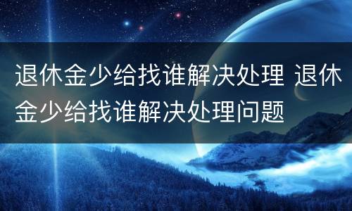 退休金少给找谁解决处理 退休金少给找谁解决处理问题