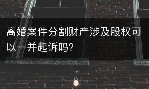 离婚案件分割财产涉及股权可以一并起诉吗？