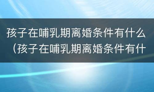 孩子在哺乳期离婚条件有什么（孩子在哺乳期离婚条件有什么要求）