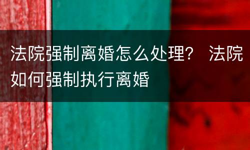 法院强制离婚怎么处理？ 法院如何强制执行离婚