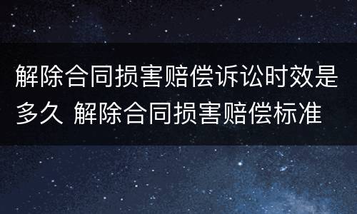 解除合同损害赔偿诉讼时效是多久 解除合同损害赔偿标准