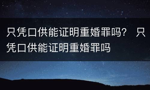 只凭口供能证明重婚罪吗？ 只凭口供能证明重婚罪吗