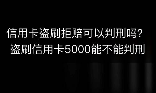 信用卡盗刷拒赔可以判刑吗？ 盗刷信用卡5000能不能判刑