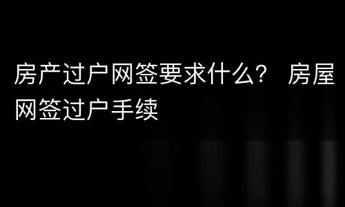 房产过户网签要求什么？ 房屋网签过户手续