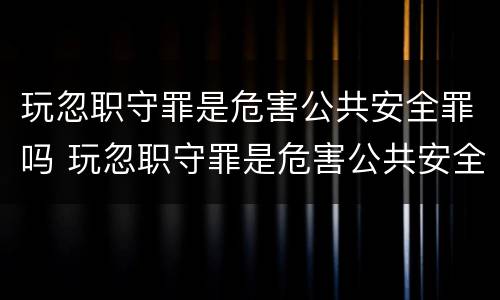 玩忽职守罪是危害公共安全罪吗 玩忽职守罪是危害公共安全罪吗