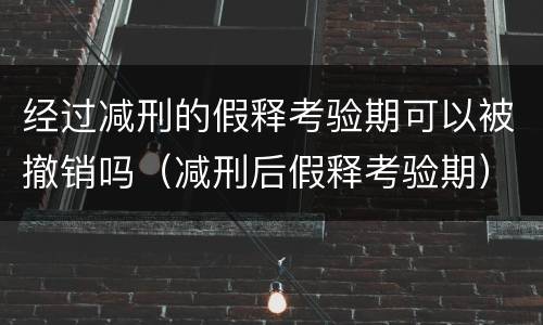 经过减刑的假释考验期可以被撤销吗（减刑后假释考验期）
