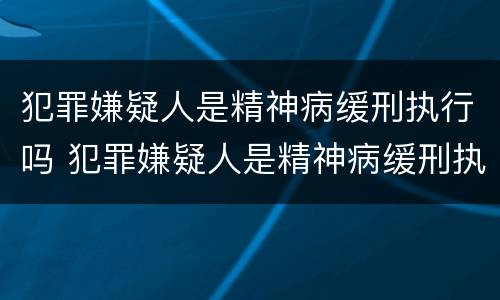 犯罪嫌疑人是精神病缓刑执行吗 犯罪嫌疑人是精神病缓刑执行吗知乎